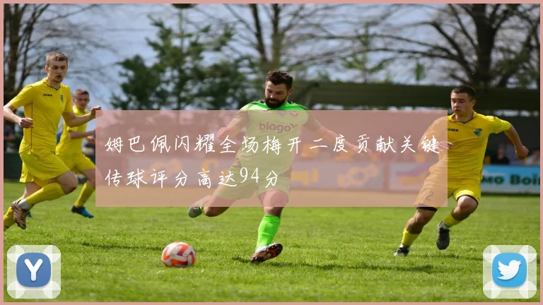 姆巴佩闪耀全场梅开二度贡献关键传球评分高达94分