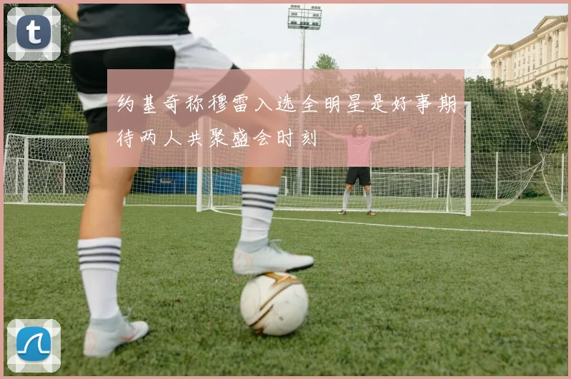 约基奇称穆雷入选全明星是好事期待两人共聚盛会时刻