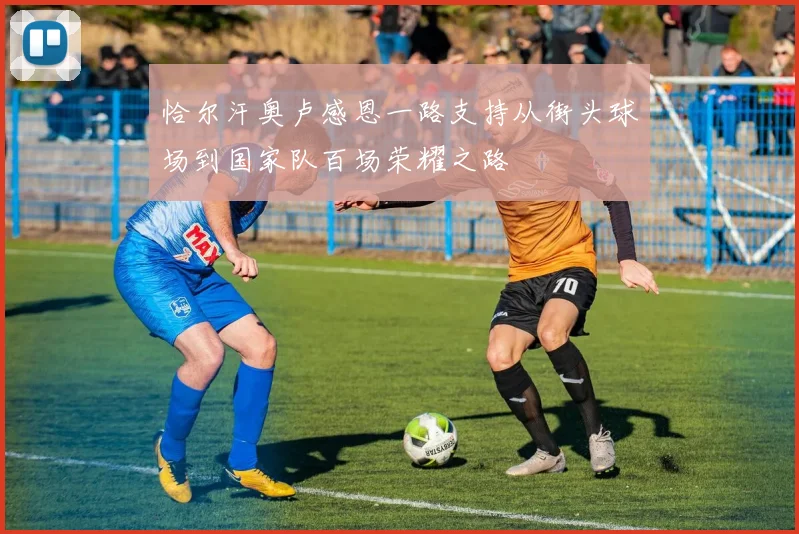 恰尔汗奥卢感恩一路支持从街头球场到国家队百场荣耀之路
