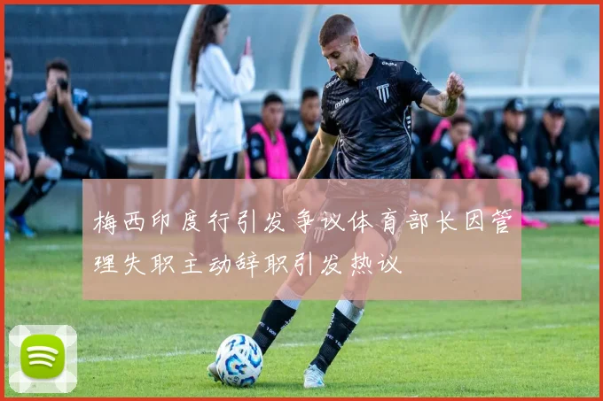 梅西印度行引发争议体育部长因管理失职主动辞职引发热议