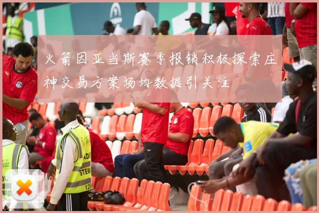 火箭因亚当斯赛季报销积极探索庄神交易方案场均数据引关注