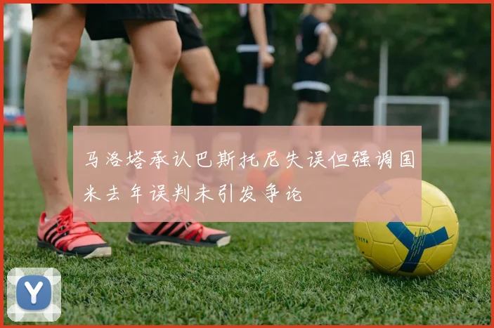 马洛塔承认巴斯托尼失误但强调国米去年误判未引发争论