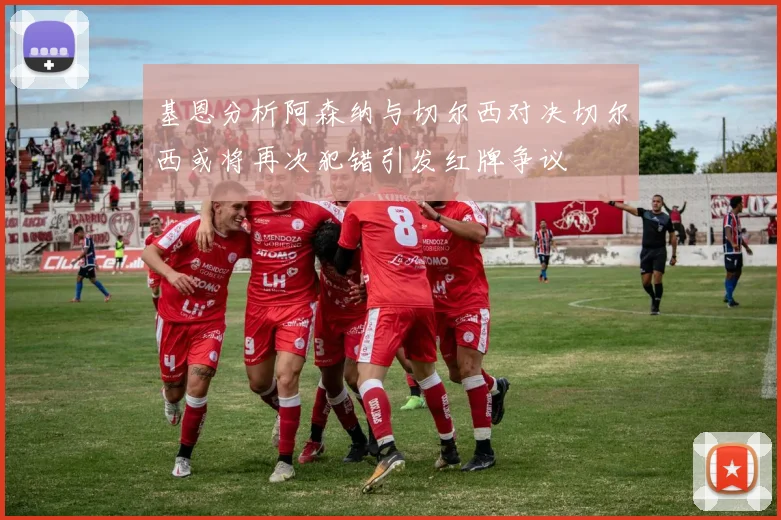 基恩分析阿森纳与切尔西对决切尔西或将再次犯错引发红牌争议