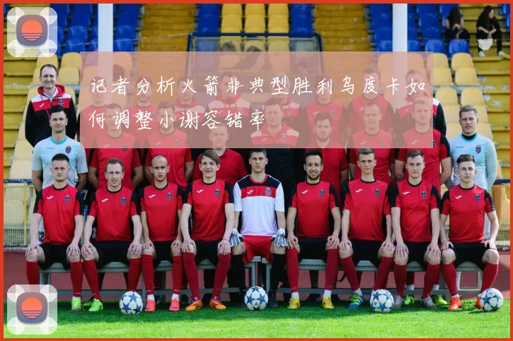 记者分析火箭非典型胜利乌度卡如何调整小谢容错率