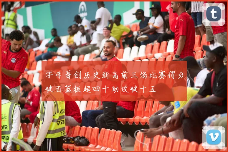 字母哥创历史新高前三场比赛得分破百篮板超四十助攻破十五