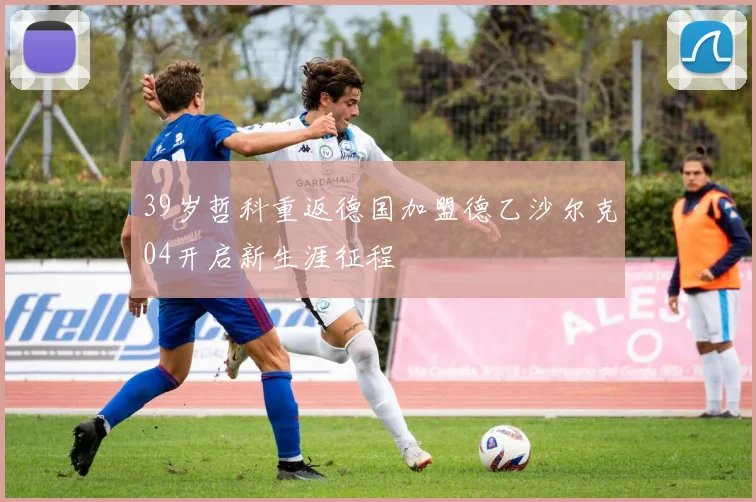39岁哲科重返德国加盟德乙沙尔克04开启新生涯征程