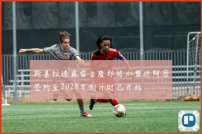 斯基拉透露雷吉隆即将加盟迈阿密签约至2028年倒计时已开始