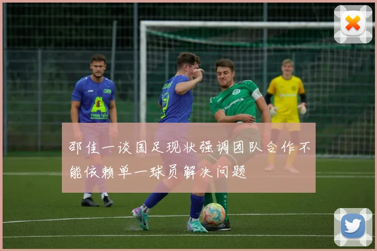 邵佳一谈国足现状强调团队合作不能依赖单一球员解决问题