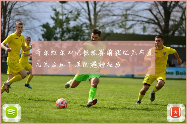 奇尔维尔回忆教练赛前摆烂无布置几天后就下课的尴尬经历