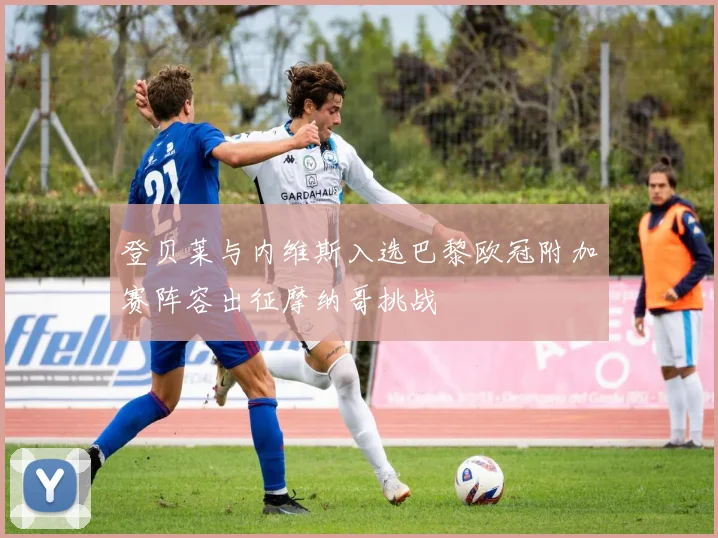 登贝莱与内维斯入选巴黎欧冠附加赛阵容出征摩纳哥挑战