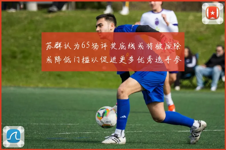 苏群认为65场评奖底线或将被废除或降低门槛以促进更多优秀选手参与