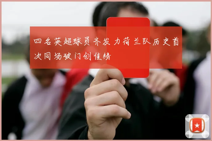 四名英超球员齐发力荷兰队历史首次同场破门创佳绩