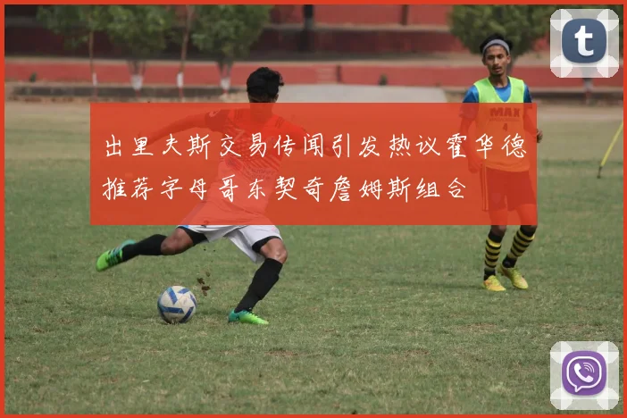 出里夫斯交易传闻引发热议霍华德推荐字母哥东契奇詹姆斯组合