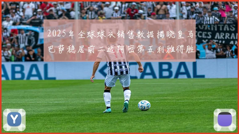 2025年全球球衣销售数据揭晓皇马巴萨稳居前二迈阿密第五利雅得胜利第十