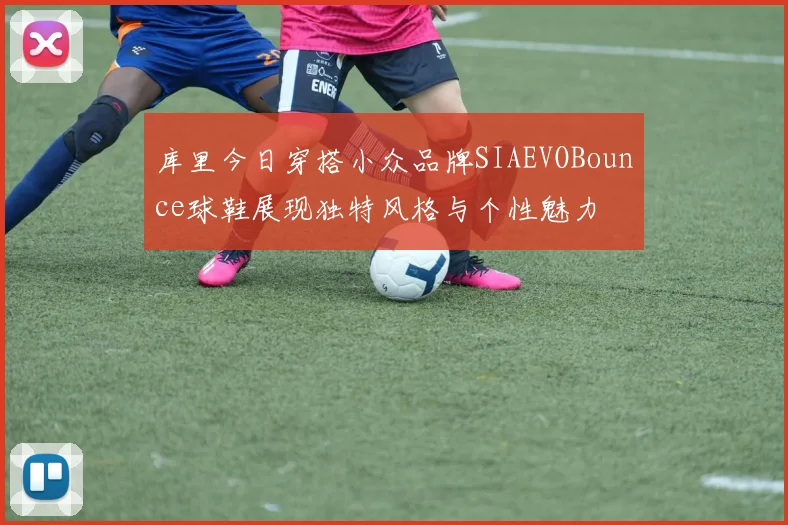 库里今日穿搭小众品牌SIAEVOBounce球鞋展现独特风格与个性魅力