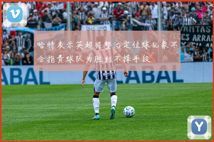 哈特表示英超将整治定位球乱象不会指责球队为胜利不择手段