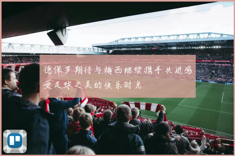 德保罗期待与梅西继续携手共进感受足球之美的快乐时光