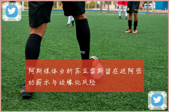 阿斯媒体分析苏亚雷斯留在迈阿密的薪水与边缘化风险