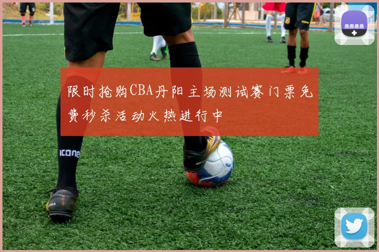 限时抢购CBA丹阳主场测试赛门票免费秒杀活动火热进行中
