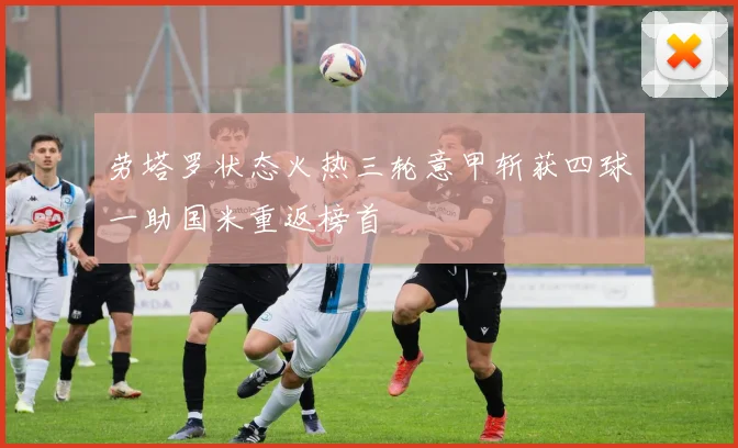 劳塔罗状态火热三轮意甲斩获四球一助国米重返榜首