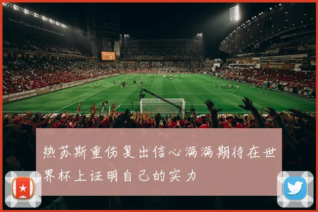 热苏斯重伤复出信心满满期待在世界杯上证明自己的实力