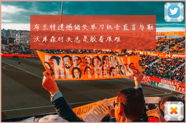 布兰特遗憾错失单刀机会直言与勒沃库森对决总是胶着艰难