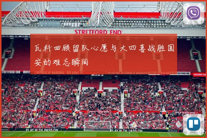 瓦科回顾留队心愿与大四喜战胜国安的难忘瞬间