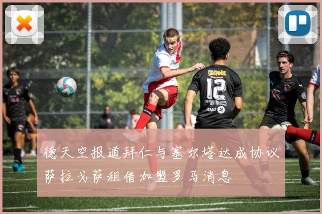 德天空报道拜仁与塞尔塔达成协议萨拉戈萨租借加盟罗马消息