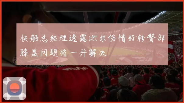 快船总经理透露比尔伤情好转臀部膝盖问题将一并解决