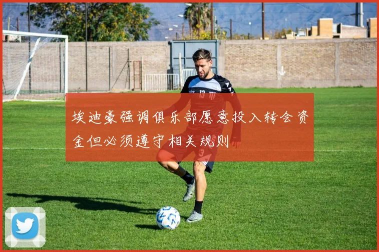 埃迪豪强调俱乐部愿意投入转会资金但必须遵守相关规则