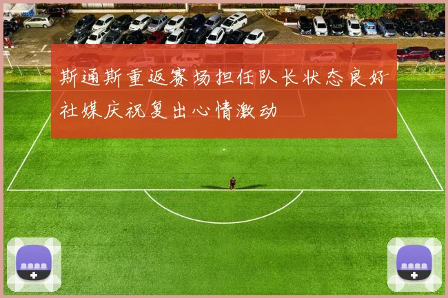 斯通斯重返赛场担任队长状态良好社媒庆祝复出心情激动