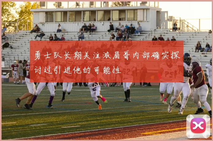 勇士队长期关注浓眉哥内部确实探讨过引进他的可能性