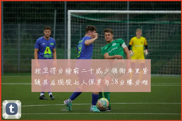 控卫得分榜前二十威少领衔库里紧随其后现役七人保罗与58分缘分难解