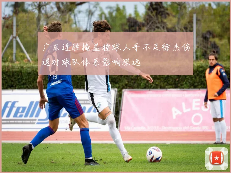 广东连胜掩盖控球人手不足徐杰伤退对球队体系影响深远