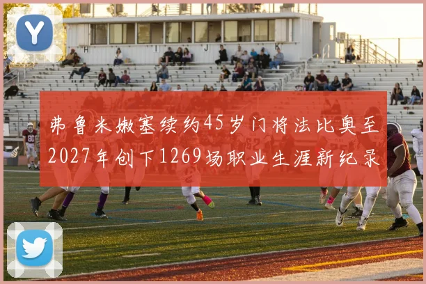 弗鲁米嫩塞续约45岁门将法比奥至2027年创下1269场职业生涯新纪录