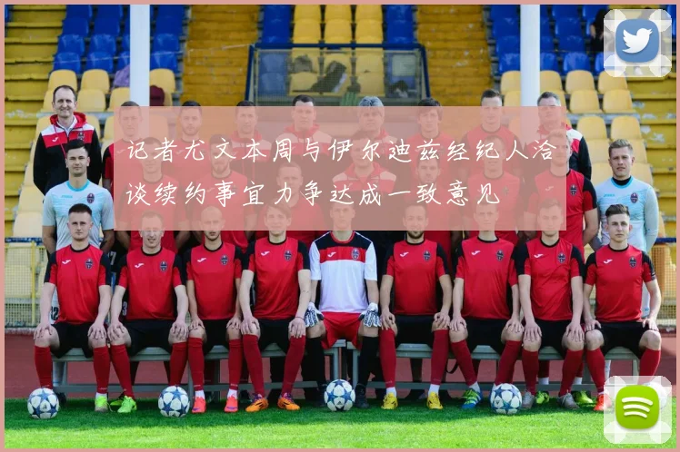 记者尤文本周与伊尔迪兹经纪人洽谈续约事宜力争达成一致意见