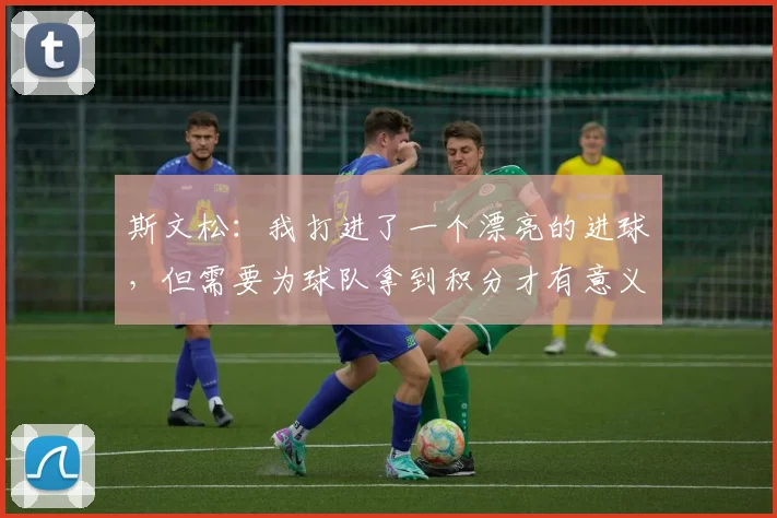斯文松：我打进了一个漂亮的进球，但需要为球队拿到积分才有意义