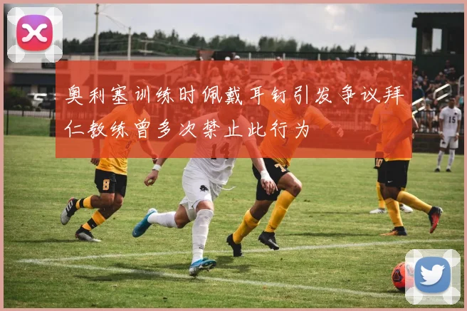 奥利塞训练时佩戴耳钉引发争议拜仁教练曾多次禁止此行为