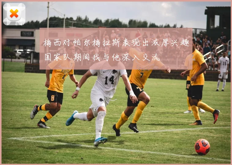 梅西对帕尔梅拉斯表现出浓厚兴趣国家队期间我与他深入交流