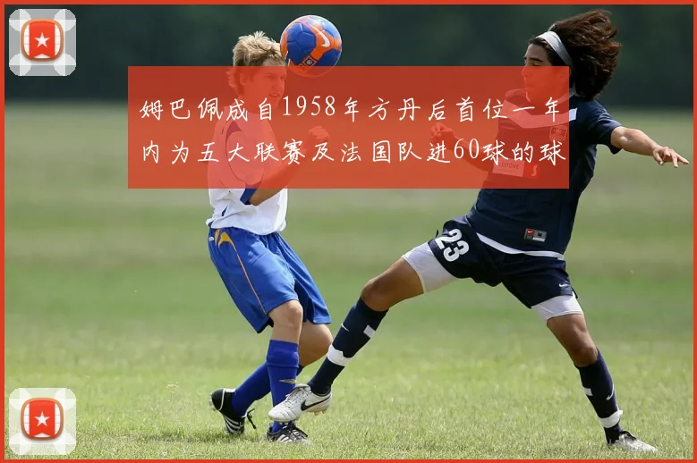 姆巴佩成自1958年方丹后首位一年内为五大联赛及法国队进60球的球员