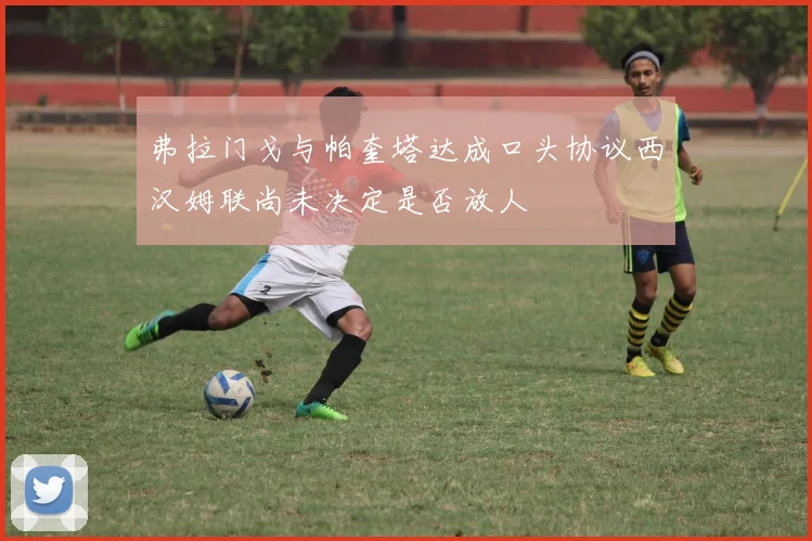 弗拉门戈与帕奎塔达成口头协议西汉姆联尚未决定是否放人