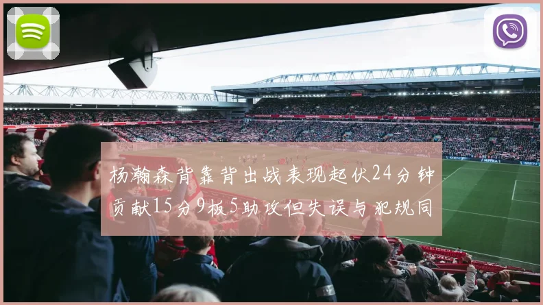 杨瀚森背靠背出战表现起伏24分钟贡献15分9板5助攻但失误与犯规同样引人关注
