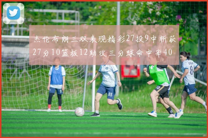杰伦布朗三双表现精彩27投9中斩获27分10篮板12助攻三分球命中率40