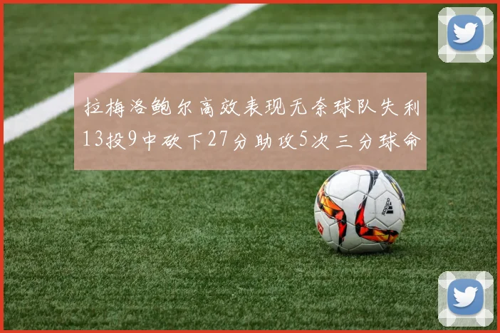 拉梅洛鲍尔高效表现无奈球队失利13投9中砍下27分助攻5次三分球命中率惊人