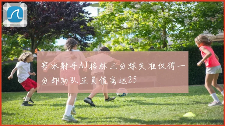 寒冰射手AJ格林三分球失准仅得一分却助队正负值高达25