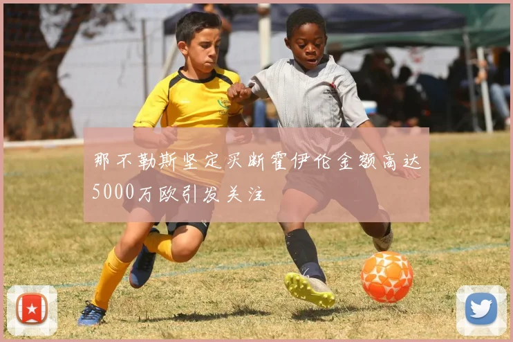 那不勒斯坚定买断霍伊伦金额高达5000万欧引发关注