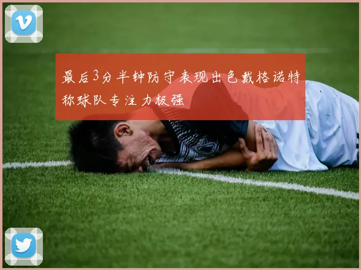 最后3分半钟防守表现出色戴格诺特称球队专注力极强