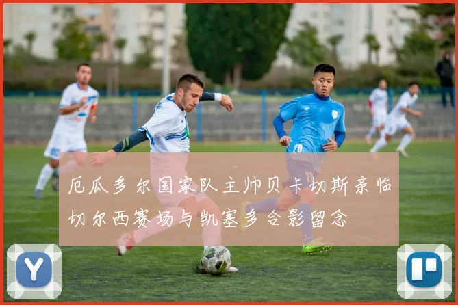 厄瓜多尔国家队主帅贝卡切斯亲临切尔西赛场与凯塞多合影留念