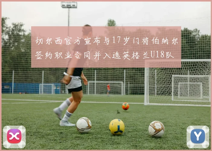 切尔西官方宣布与17岁门将伯纳尔签约职业合同并入选英格兰U18队