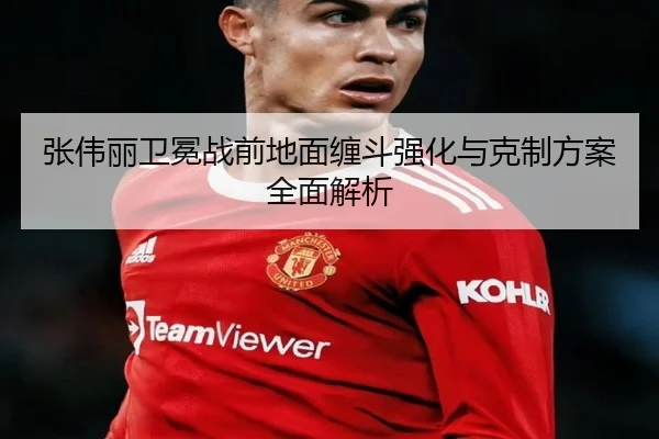 张伟丽卫冕战前地面缠斗强化与克制方案全面解析